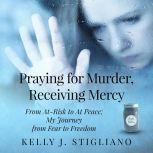 Praying for Murder, Receiving Mercy From At-Risk to At Peace; My Journey from Fear to Freedom, Kelly J. Stigliano