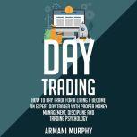 Day Trading: How to Day Trade for a Living & Become An Expert Day Trader With Proper Money Management, Discipline and Trading Psychology, Armani Murphy