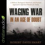 Waging War in an Age of Doubt A Biblical, Theological, Historical, and Practical Approach to Spiritual Warfare for Today, Robert Davis Smart
