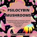 Psilocybin Mushrooms The Definitive Guide to Cultivation, Safe Use, Health Benefits, Risks and Side Effects of Psychedelic and Hallucinogenic Psilocybin, Isabella Males
