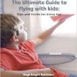 The Ultimate Guide to Flying with Kid..., Hugh Knight Robinson