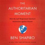 The Authoritarian Moment How the Left Weaponized America's Institutions Against Dissent, Ben Shapiro