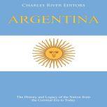Argentina: The History and Legacy of the Nation from the Colonial Era to Today, Charles River Editors