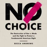 No Choice The Destruction of Roe v. Wade and the Fight to Protect a Fundamental American Right, Becca Andrews