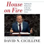 House on Fire Fighting for Democracy in the Age of Political Arson, David N. Cicilline
