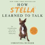 How Stella Learned to Talk The Groundbreaking Story of the World's First Talking Dog, Christina Hunger