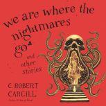 We Are Where the Nightmares Go and Ot..., C. Robert Cargill