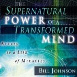 The Supernatural Power of a Transformed Mind Access to a Life of Miracles, Bill Johnson