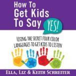 How To Get Kids To Say Yes! Using the Secret Four Color Languages to Get Kids to Listen, Ella Schreiter