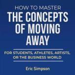 How To Master The Concepts Of Moving Away For Students, Athletes, Artists, Or The Business World, Eric Simpson