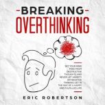 Breaking Overthinking Set Your Mind Free from Destructive Thoughts and Never let Anxiety or Negative Thinking get in the Way of a Happy and Fulfilled Life, Eric Robertson