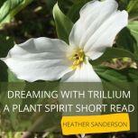 Dreaming with Trillium A Plant Spirit Short Read, Heather Sanderson