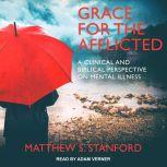 Grace for the Afflicted A Clinical and Biblical Perspective on Mental Illness, Matthew S. Stanford