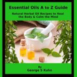 Essential Oils A to Z Guide, George S Kuhn