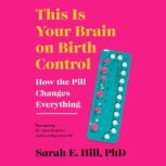 This is Your Brain on Birth Control The Surprising Science of Women, Hormones, and the Law of Unintended Consequences, Sarah Hill