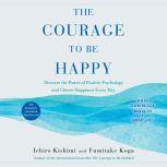 The Courage to Be Happy Discover the Power of Positive Psychology and Choose Happiness Every Day, Ichiro Kishimi