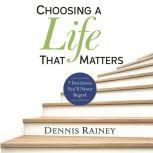 Choosing a Life That Matters 7 Decisions You'll Never Regret, Dennis Rainey