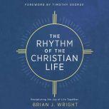 The Rhythm of the Christian Life Recapturing the Joy of Life Together, Brian J. Wright
