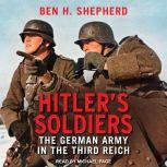 Hitler's Soldiers The German Army in the Third Reich, Ben H. Shepherd