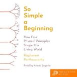 So Simple a Beginning How Four Physical Principles Shape Our Living World, Raghuveer Parthasarathy