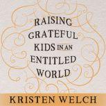 Raising Grateful Kids in an Entitled World How One Family Learned That Saying No Can Lead to Life's Biggest Yes, Kristen Welch