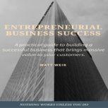Entrepreneurial Business Success A practical guide to building a successful business that brings massive value to your customers, Matt Weik