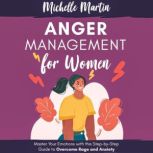 Anger Management for Women Master Your Emotions With This Step-by-Step Guide to Overcome Rage and Anxiety, Michelle Martin