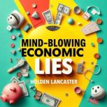 MindBlowing Economic Lies The Truth..., Holden Lancaster