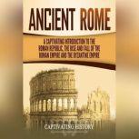 Ancient Rome A Captivating Introduction to the Roman Republic, the Rise and Fall of the Roman Empire, and the Byzantine Empire, Captivating History
