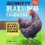 The Beginner's Guide to Raising Chickens How to Raise a Happy Backyard Flock, Anne Kuo