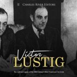 Victor Lustig: The Life and Legacy of the 20th Century's Most Notorious Con Artist, Charles River Editors