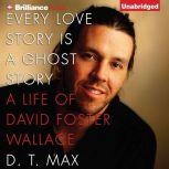 Every Love Story Is a Ghost Story A Life of David Foster Wallace, D. T. Max