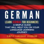 German: Learn German for Beginners: A Simple Guide that Will Help You on Your Language Learning Journey, Simple Language Learning
