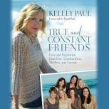 True and Constant Friends Love and Inspiration from Our Grandmothers, Mothers, and Friends, Kelley Paul