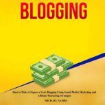 Blogging How to Make 6 Figure a Year Blogging Using Social Media Marketing and Affiliate Marketing Strategies, Michael Samba