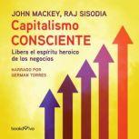 Capitalismo Consciente (Conscious Capitalism): Libera el espiritu heroico de los negocios (Liberating the Heroic Spirit of Business), John Mackey