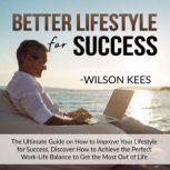 Better Lifestyle for Success The Ultimate Guide on How to Improve Your Lifestyle for Success, Discover How to Achive the Perfect Work-Life Balance to Get the Most Out of Life, Wilson Kees