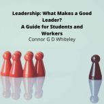 Leadership: What Makes a Good Leader? A Guide for Students and Workers, Connor G D Whiteley