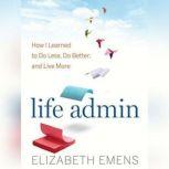 Life Admin How I Learned to Do Less, Do Better, and Live More, Elizabeth F. Emens