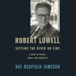 Robert Lowell, Setting the River on Fire A Study of Genius, Mania, and Character, Kay Redfield Jamison