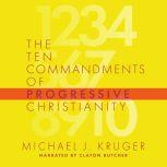 Ten Commandments of Progressive Christianity, The, Michael J. Kruger
