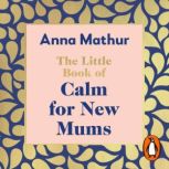 The Little Book of Calm for New Mums, Anna Mathur