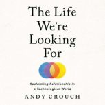 The Life We're Looking For Reclaiming Relationship in a Technological World, Andy Crouch