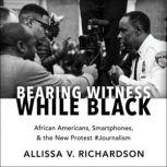 Bearing Witness While Black African Americans, Smartphones, and the New Protest #Journalism, Allissa V. Richardson