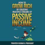 How to Grow Rich by Creating Multiple Streams of Passive Income, Praveen Kumar & Prashant Kumar