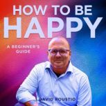 How to be happy, a beginners guide, David Roustio