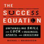The Success Equation Untangling Skill and Luck in Business, Sports, and Investing, Michael J. Mauboussin