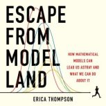 Escape from Model Land How Mathematical Models Can Lead Us Astray and What We Can Do About It, Erica Thompson