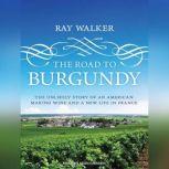 The Road to Burgundy The Unlikely Story of an American Making Wine and a New Life in France, Ray Walker