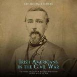 Irish Americans in the Civil War: The History and Legacy of Irish Units Who Fought on Both Sides of the War, Charles River Editors